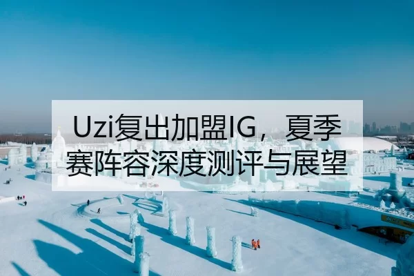 Uzi复出加盟IG，夏季赛阵容深度测评与展望