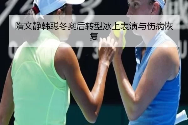 隋文静韩聪冬奥后转型冰上表演与伤病恢复