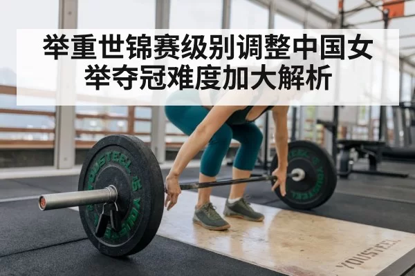 举重世锦赛级别调整中国女举夺冠难度加大解析