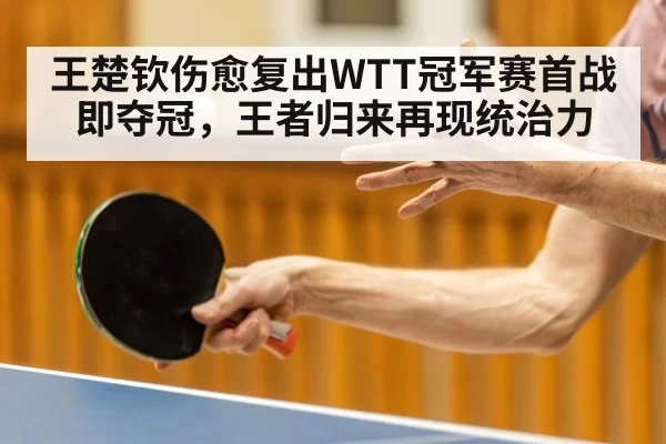 王楚钦伤愈复出WTT冠军赛首战即夺冠，王者归来再现统治力