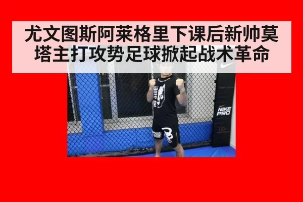 尤文图斯阿莱格里下课后新帅莫塔主打攻势足球掀起战术革命