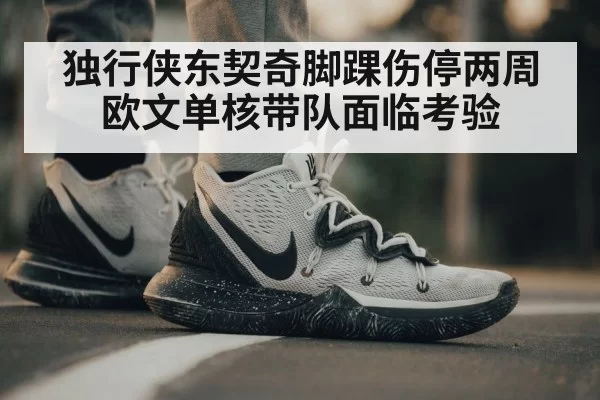 独行侠东契奇脚踝伤停两周欧文单核带队面临考验
