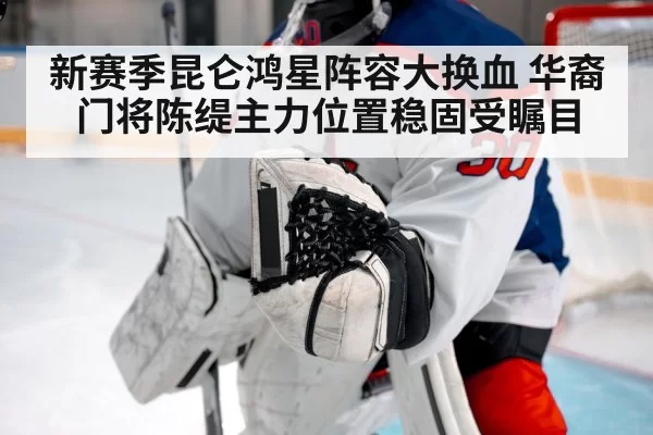 新赛季昆仑鸿星阵容大换血 华裔门将陈缇主力位置稳固受瞩目