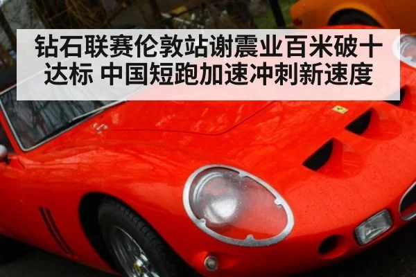 钻石联赛伦敦站谢震业百米破十达标 中国短跑加速冲刺新速度
