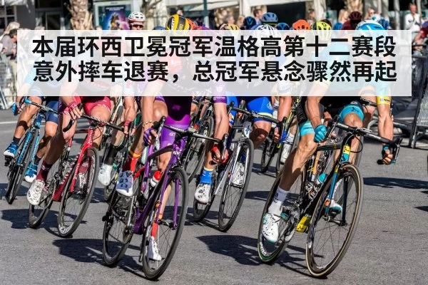 本届环西卫冕冠军温格高第十二赛段意外摔车退赛，总冠军悬念骤然再起