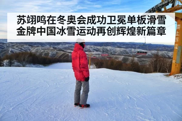 苏翊鸣在冬奥会成功卫冕单板滑雪金牌中国冰雪运动再创辉煌新篇章