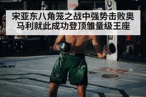 宋亚东八角笼之战中强势击败奥马利就此成功登顶雏量级王座