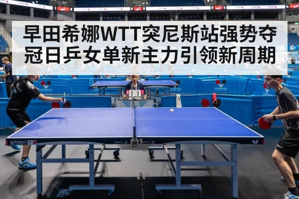 早田希娜WTT突尼斯站强势夺冠日乒女单新主力引领新周期