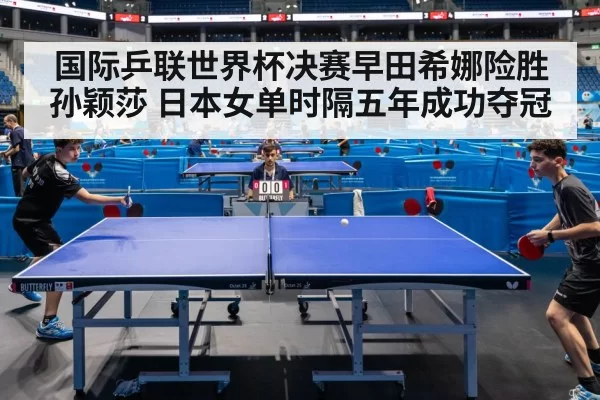 国际乒联世界杯决赛早田希娜险胜孙颖莎 日本女单时隔五年成功夺冠
