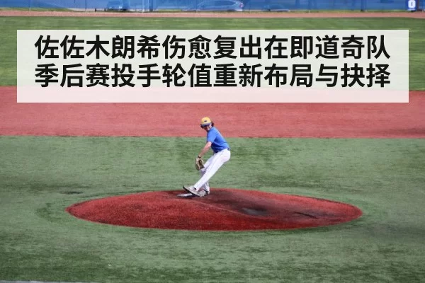 佐佐木朗希伤愈复出在即道奇队季后赛投手轮值重新布局与抉择